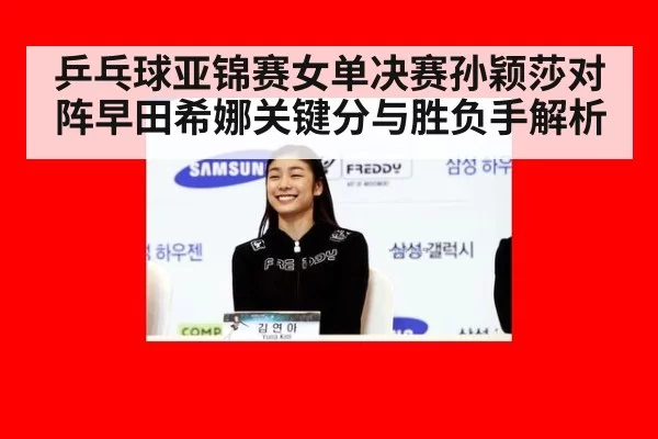 乒乓球亚锦赛女单决赛孙颖莎对阵早田希娜关键分与胜负手解析