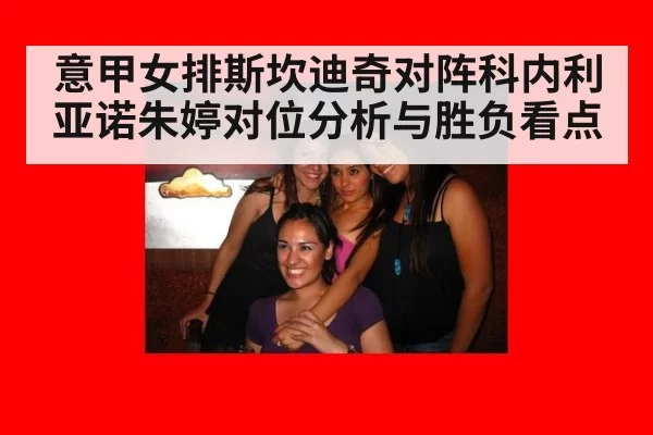 意甲女排斯坎迪奇对阵科内利亚诺朱婷对位分析与胜负看点
