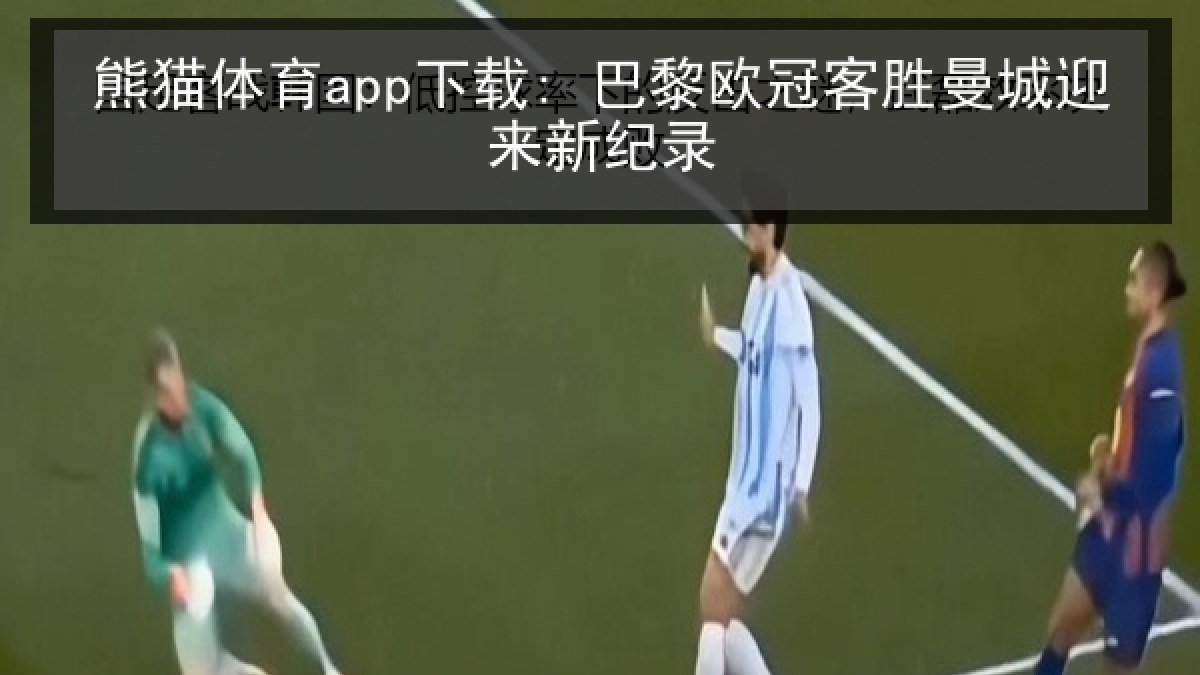 熊猫体育app下载: 巴黎欧冠客胜曼城迎来新纪录 熊猫体育app下载: 巴黎欧冠客胜曼城迎来新纪录