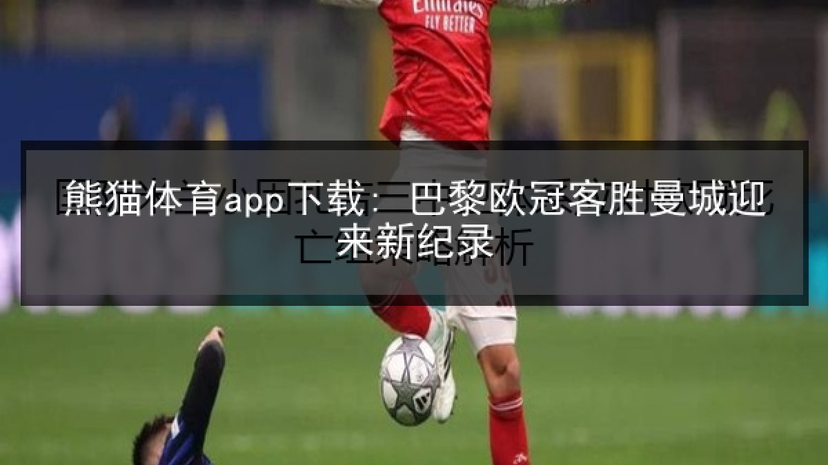 熊猫体育app下载: 巴黎欧冠客胜曼城迎来新纪录 熊猫体育app下载: 巴黎欧冠客胜曼城迎来新纪录
